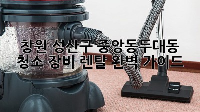 창원 성산구 중앙동/두대동 청소 장비 렌탈 완벽 가이드